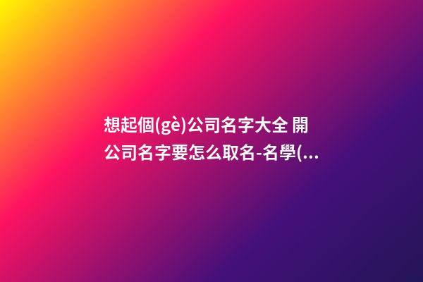 想起個(gè)公司名字大全 開公司名字要怎么取名-名學(xué)網(wǎng)